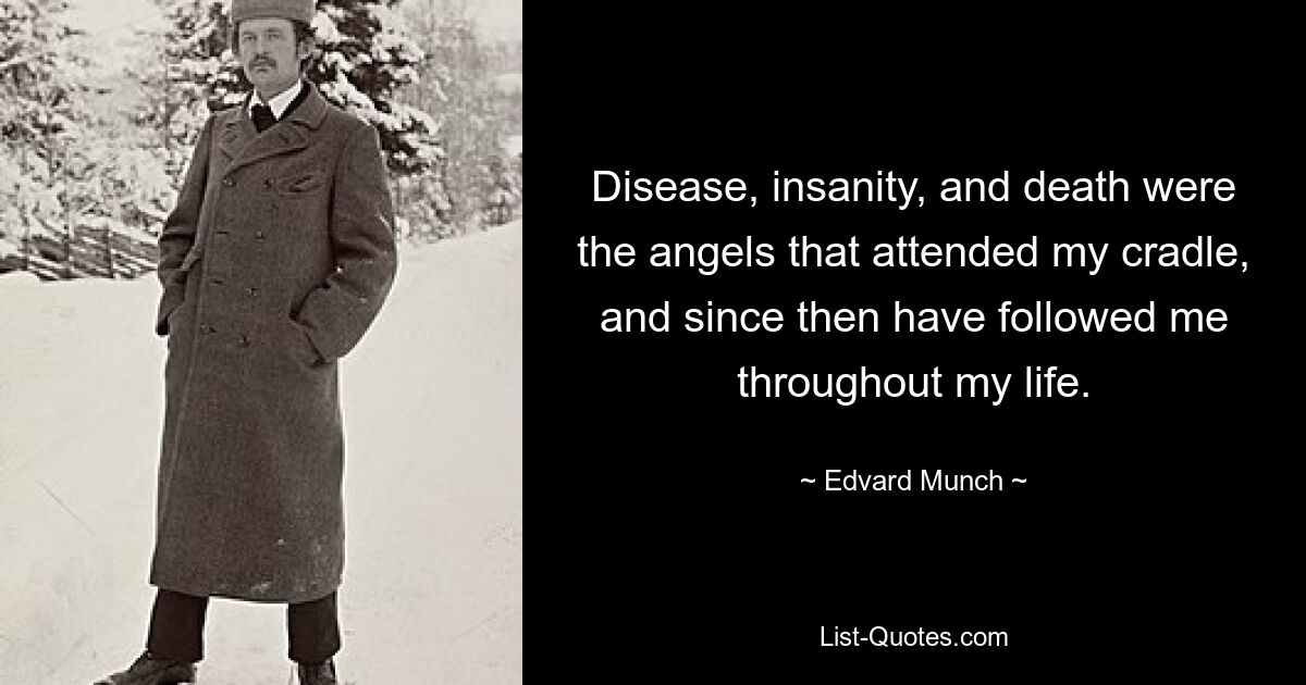 Disease, insanity, and death were the angels that attended my cradle, and since then have followed me throughout my life. — © Edvard Munch