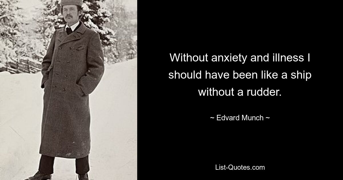 Without anxiety and illness I should have been like a ship without a rudder. — © Edvard Munch