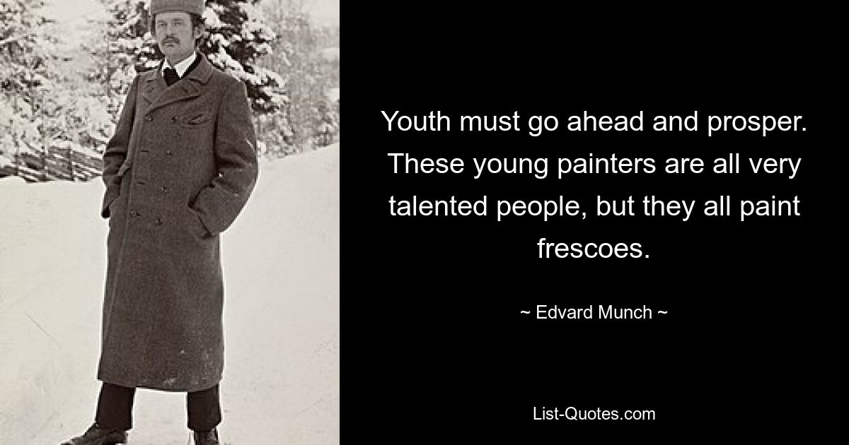 Youth must go ahead and prosper. These young painters are all very talented people, but they all paint frescoes. — © Edvard Munch