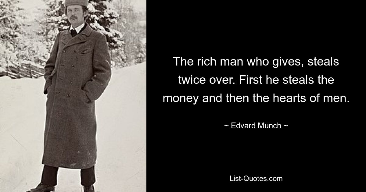 The rich man who gives, steals twice over. First he steals the money and then the hearts of men. — © Edvard Munch