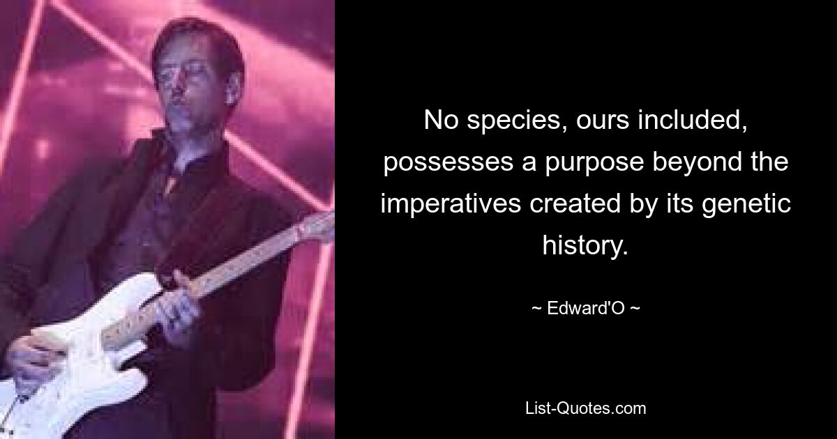 No species, ours included, possesses a purpose beyond the imperatives created by its genetic history. — © Edward'O