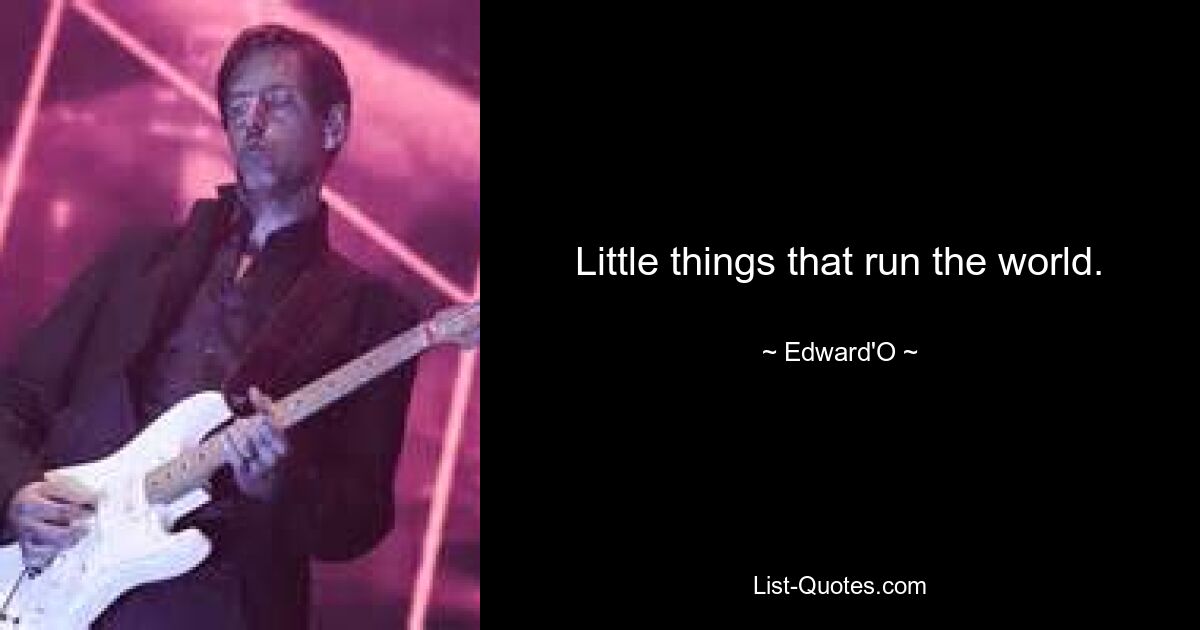 Little things that run the world. — © Edward'O