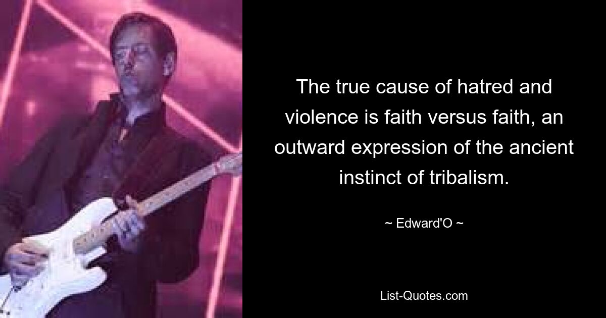 The true cause of hatred and violence is faith versus faith, an outward expression of the ancient instinct of tribalism. — © Edward'O