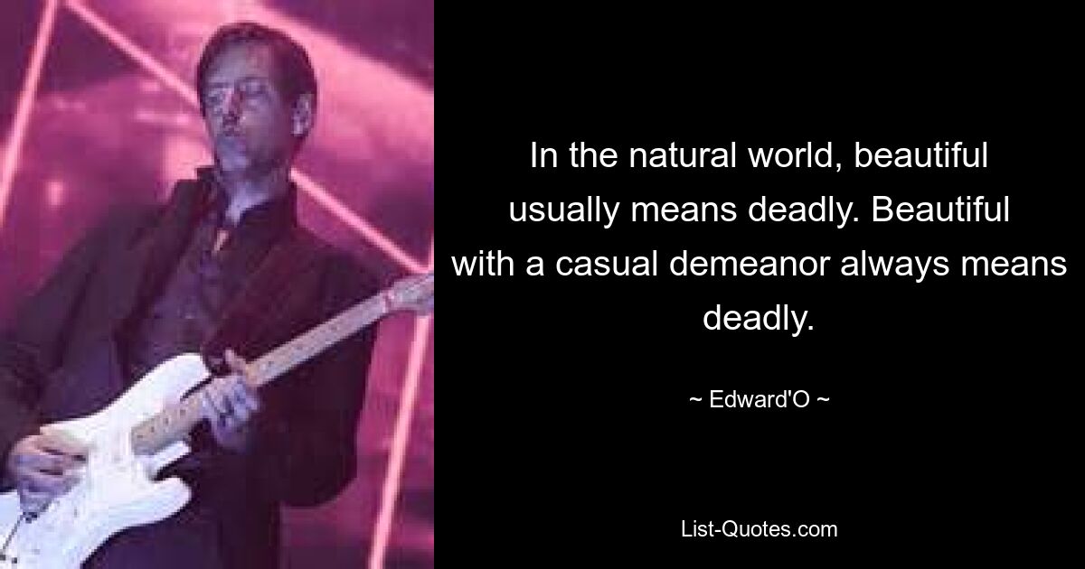 In the natural world, beautiful usually means deadly. Beautiful with a casual demeanor always means deadly. — © Edward'O