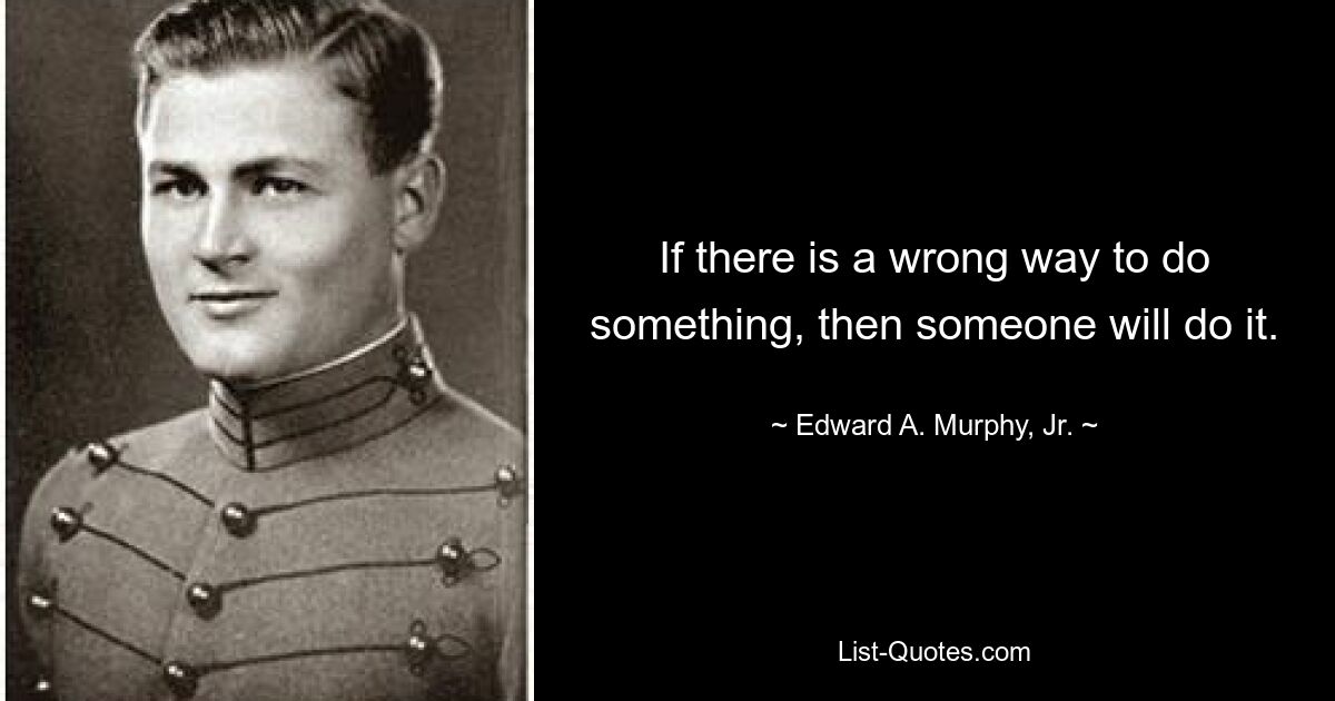 If there is a wrong way to do something, then someone will do it. — © Edward A. Murphy, Jr.