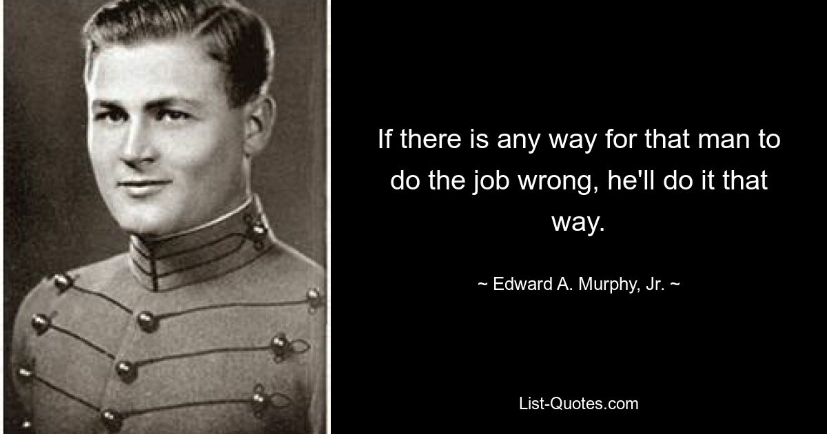 If there is any way for that man to do the job wrong, he'll do it that way. — © Edward A. Murphy, Jr.