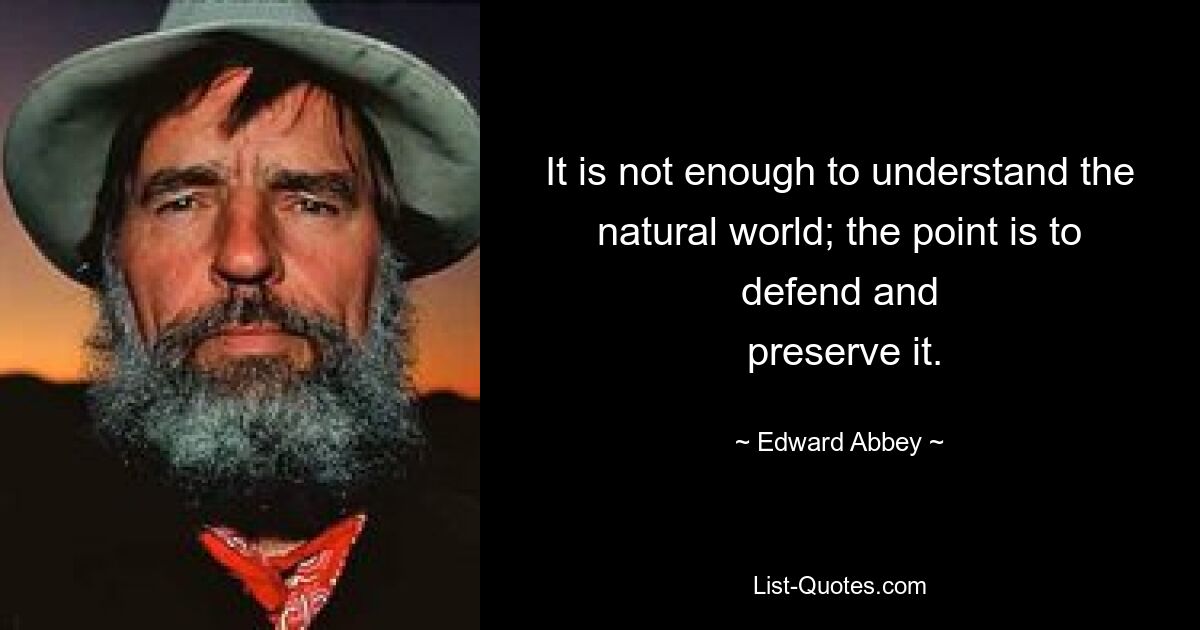 It is not enough to understand the natural world; the point is to defend and
 preserve it. — © Edward Abbey