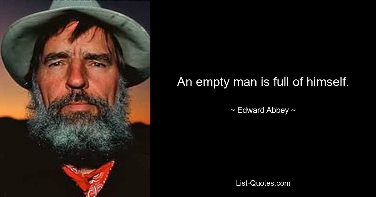 An empty man is full of himself. — © Edward Abbey