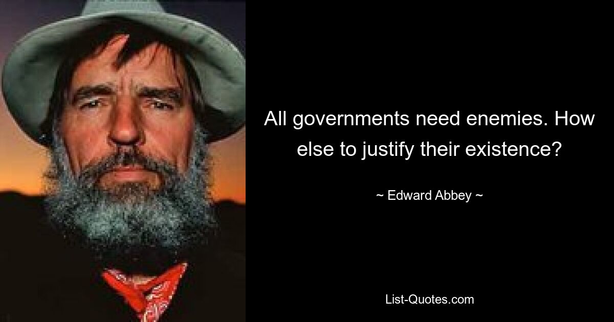 All governments need enemies. How else to justify their existence? — © Edward Abbey