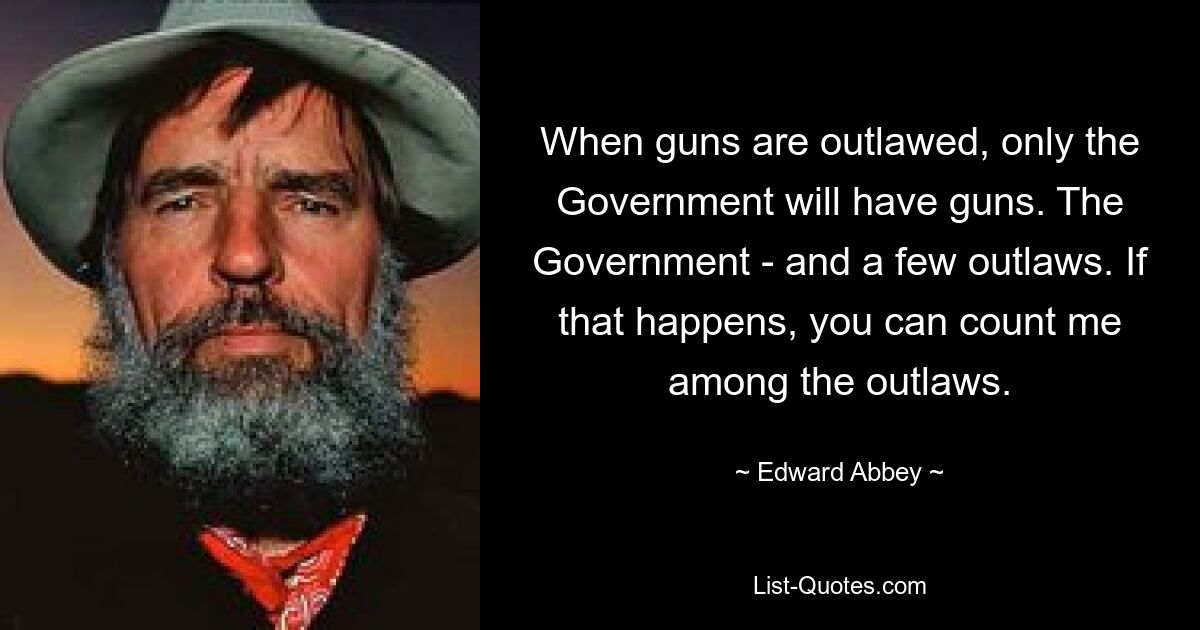 When guns are outlawed, only the Government will have guns. The Government - and a few outlaws. If that happens, you can count me among the outlaws. — © Edward Abbey