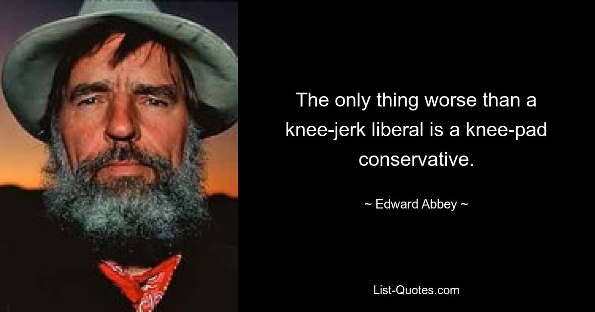 The only thing worse than a knee-jerk liberal is a knee-pad conservative. — © Edward Abbey