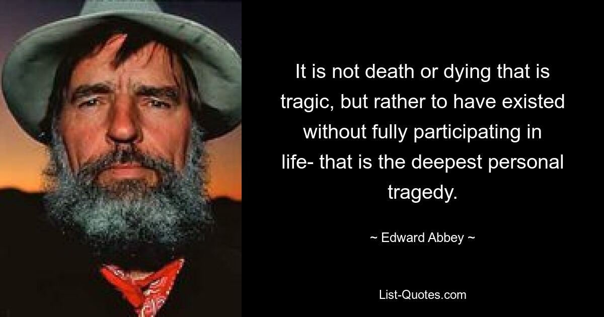 Nicht der Tod oder das Sterben ist tragisch, sondern die Existenz ohne vollständige Teilhabe am Leben – das ist die tiefste persönliche Tragödie. — © Edward Abbey