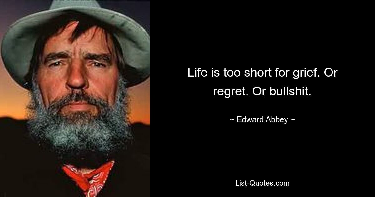 Life is too short for grief. Or regret. Or bullshit. — © Edward Abbey