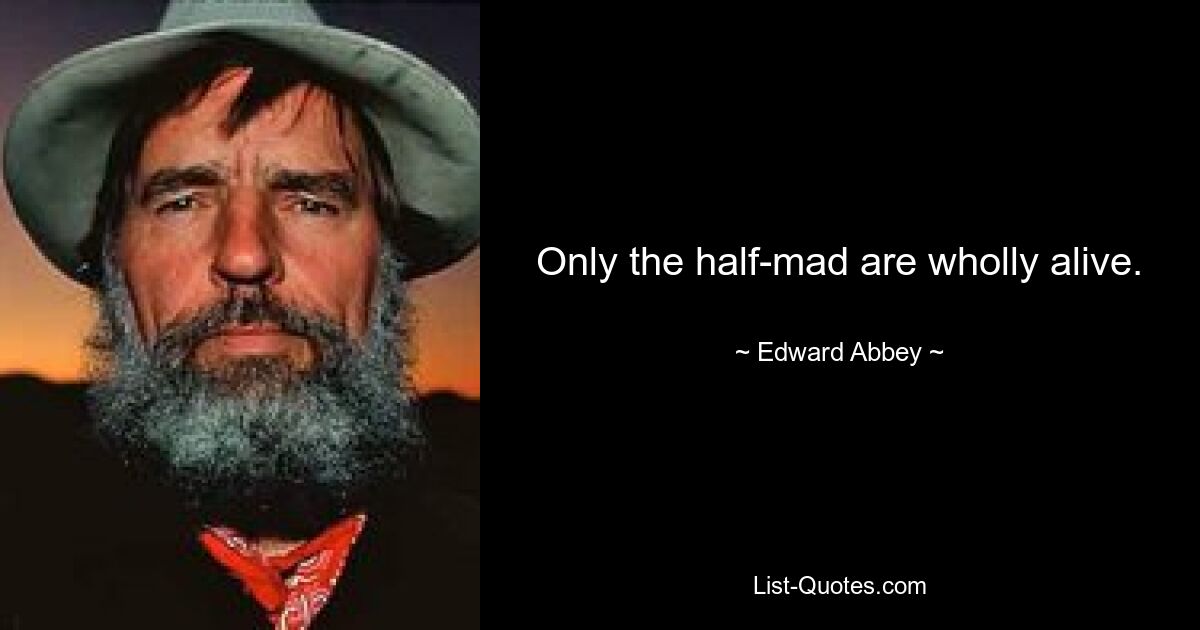 Only the half-mad are wholly alive. — © Edward Abbey