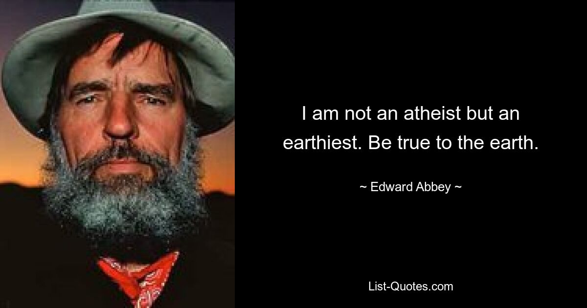 I am not an atheist but an earthiest. Be true to the earth. — © Edward Abbey