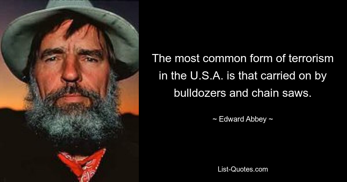 The most common form of terrorism in the U.S.A. is that carried on by bulldozers and chain saws. — © Edward Abbey