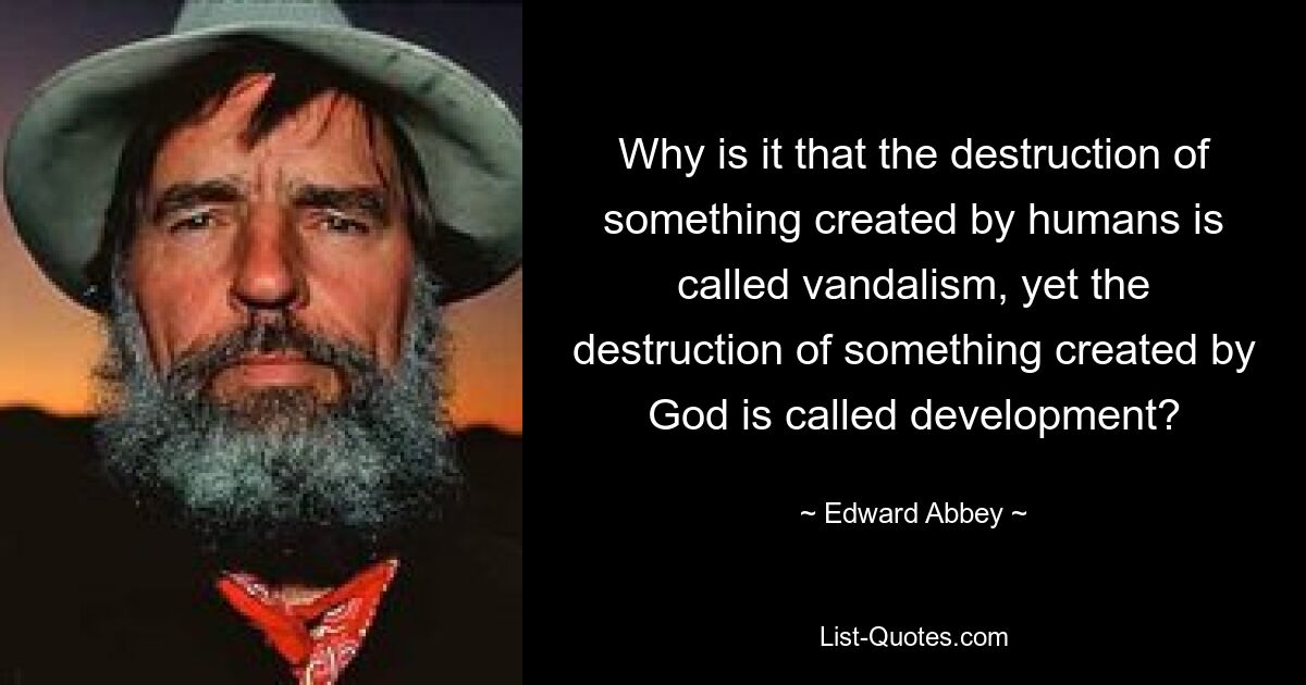 Why is it that the destruction of something created by humans is called vandalism, yet the destruction of something created by God is called development? — © Edward Abbey