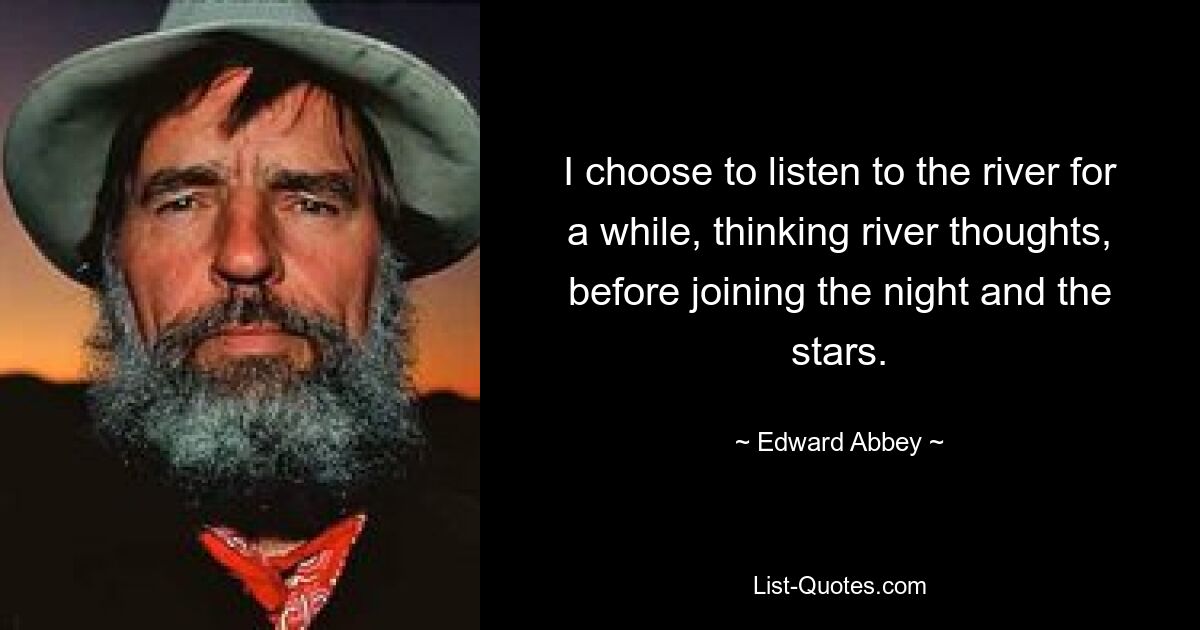 I choose to listen to the river for a while, thinking river thoughts, before joining the night and the stars. — © Edward Abbey