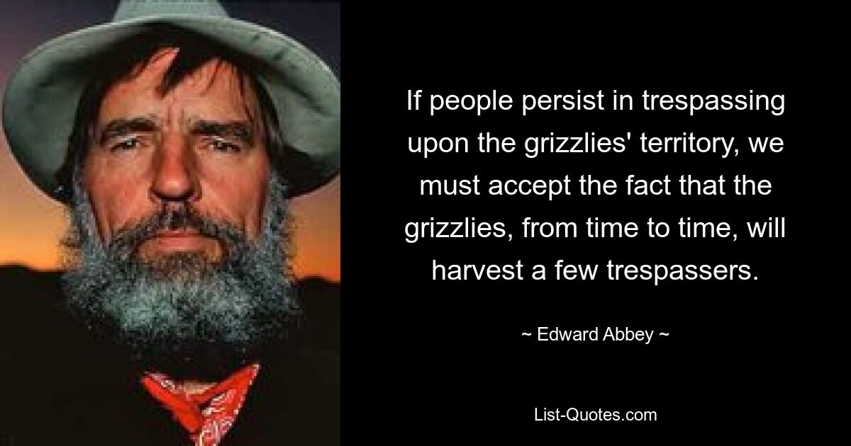 If people persist in trespassing upon the grizzlies' territory, we must accept the fact that the grizzlies, from time to time, will harvest a few trespassers. — © Edward Abbey