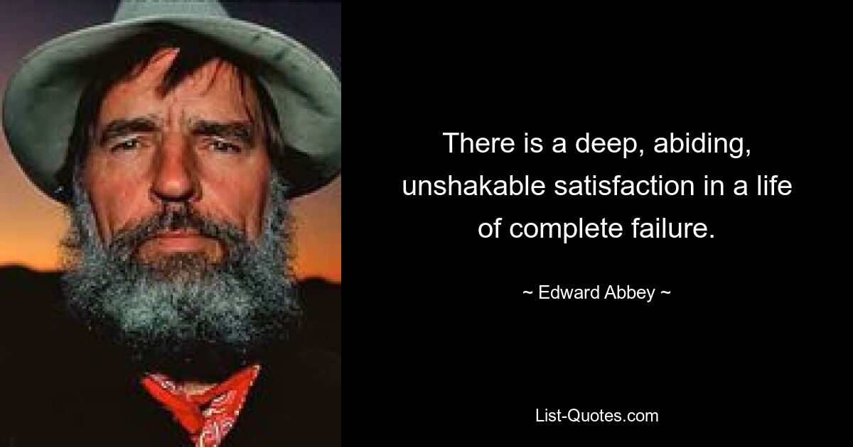 There is a deep, abiding, unshakable satisfaction in a life of complete failure. — © Edward Abbey