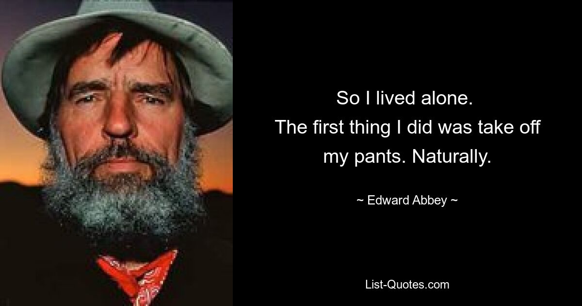 So I lived alone. 
The first thing I did was take off my pants. Naturally. — © Edward Abbey