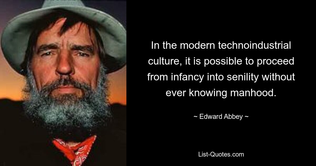 In the modern technoindustrial culture, it is possible to proceed from infancy into senility without ever knowing manhood. — © Edward Abbey