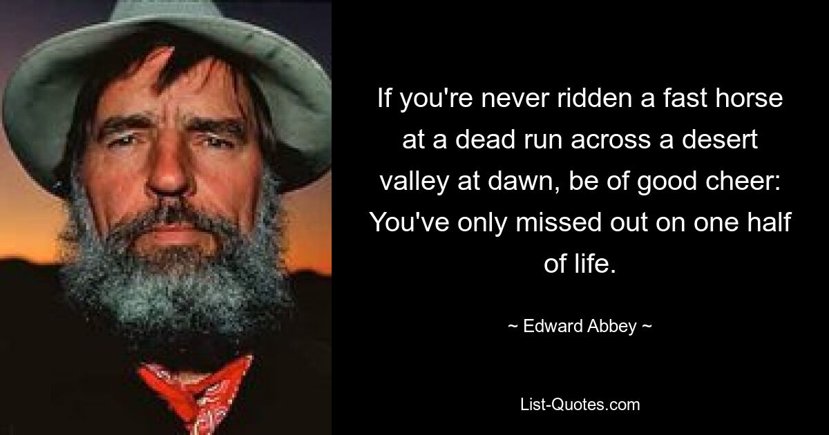 Wenn Sie noch nie im Morgengrauen auf einem schnellen Pferd durch ein Wüstental geritten sind, seien Sie guten Mutes: Sie haben nur die Hälfte Ihres Lebens verpasst. — © Edward Abbey 