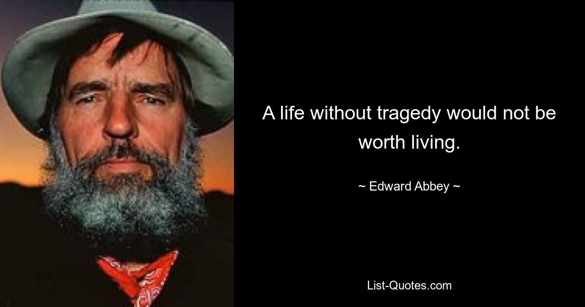 A life without tragedy would not be worth living. — © Edward Abbey