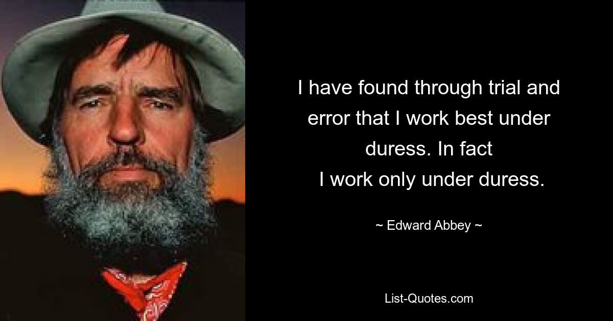 I have found through trial and error that I work best under duress. In fact
 I work only under duress. — © Edward Abbey