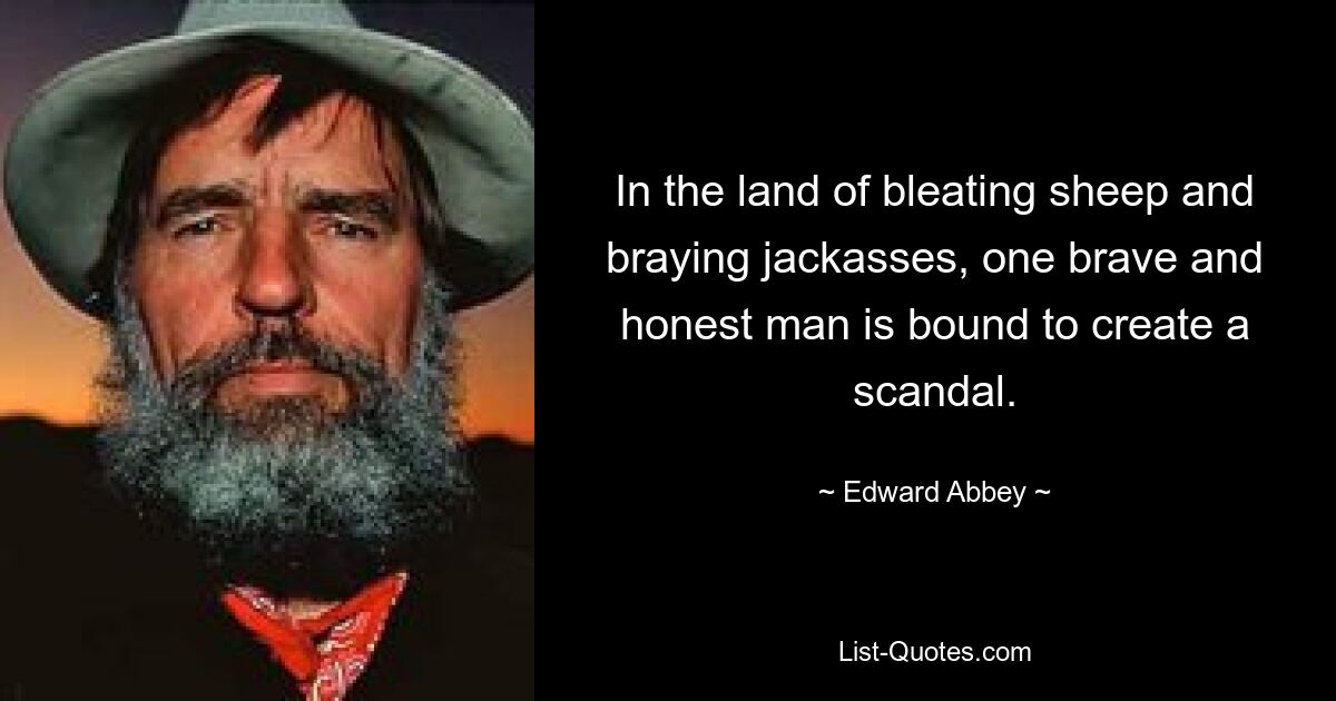 In the land of bleating sheep and braying jackasses, one brave and honest man is bound to create a scandal. — © Edward Abbey