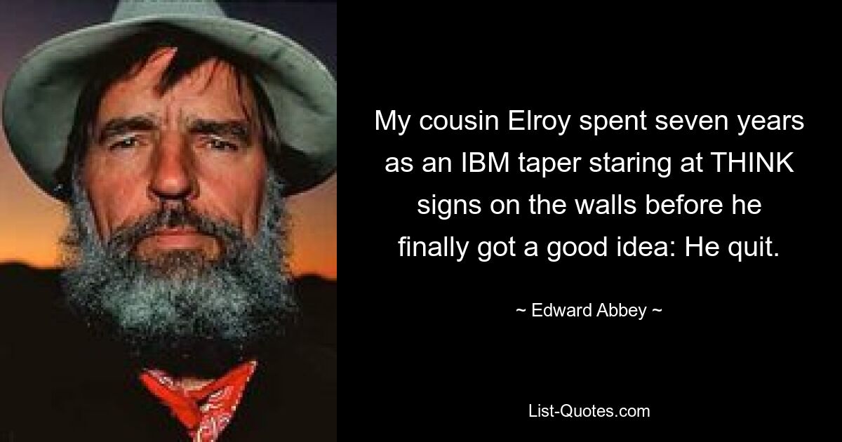 My cousin Elroy spent seven years as an IBM taper staring at THINK signs on the walls before he finally got a good idea: He quit. — © Edward Abbey