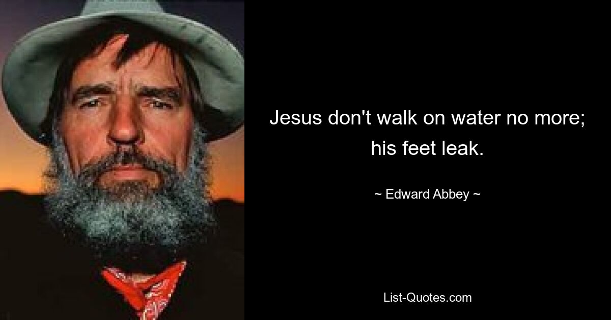 Jesus don't walk on water no more; his feet leak. — © Edward Abbey