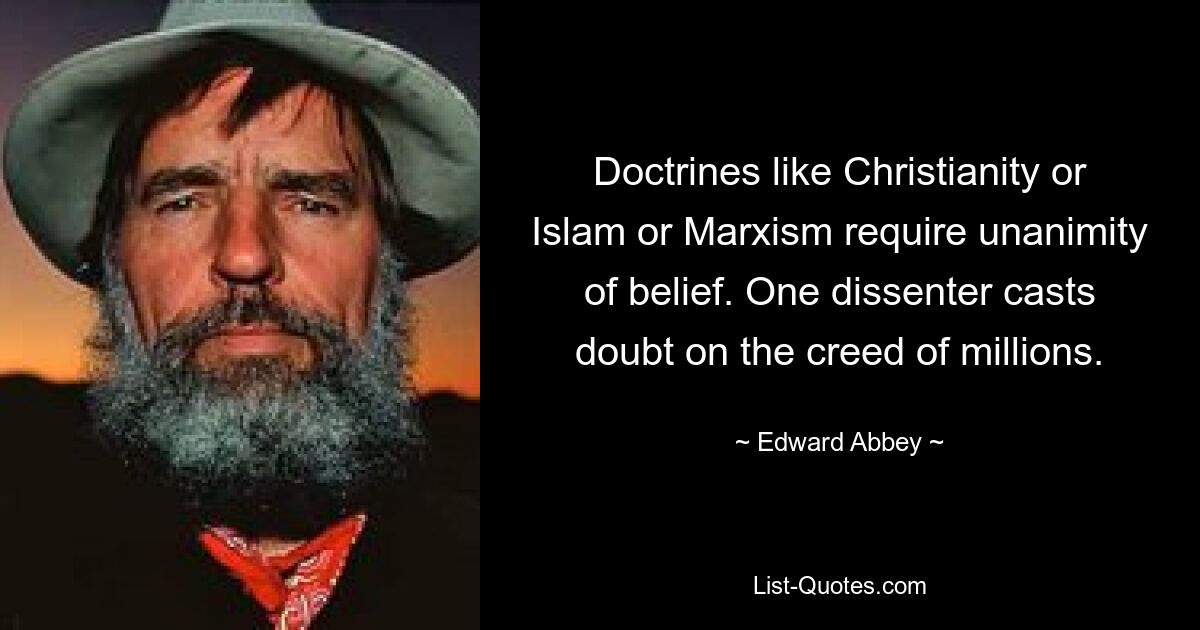 Doctrines like Christianity or Islam or Marxism require unanimity of belief. One dissenter casts doubt on the creed of millions. — © Edward Abbey