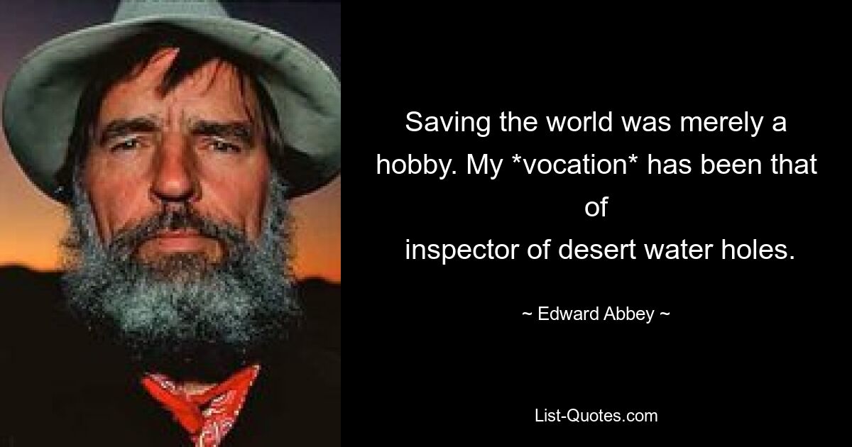 Saving the world was merely a hobby. My *vocation* has been that of
 inspector of desert water holes. — © Edward Abbey