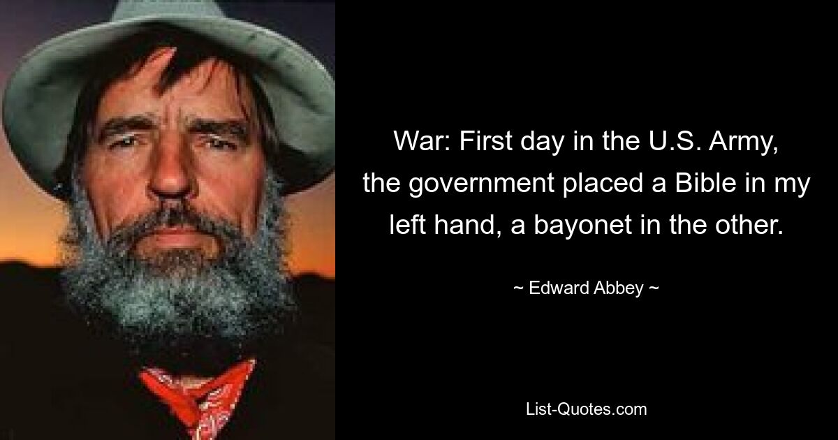 War: First day in the U.S. Army, the government placed a Bible in my left hand, a bayonet in the other. — © Edward Abbey