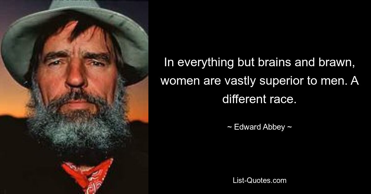 In everything but brains and brawn, women are vastly superior to men. A different race. — © Edward Abbey