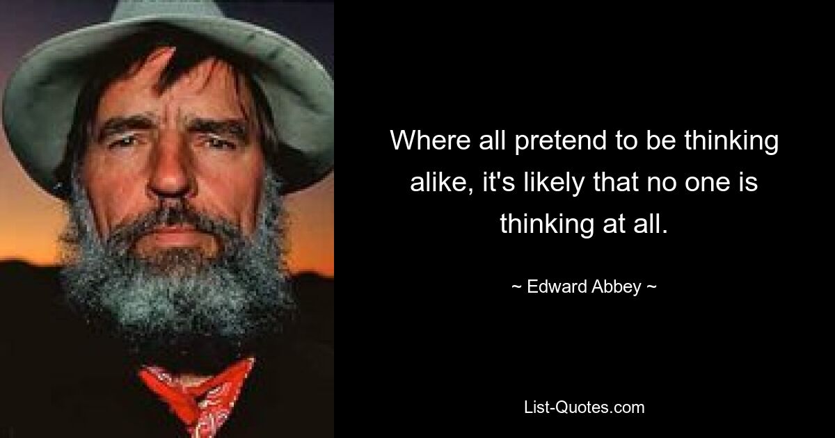 Where all pretend to be thinking alike, it's likely that no one is thinking at all. — © Edward Abbey