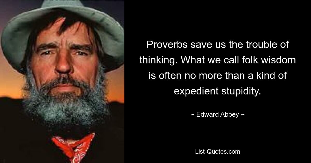 Proverbs save us the trouble of thinking. What we call folk wisdom is often no more than a kind of expedient stupidity. — © Edward Abbey