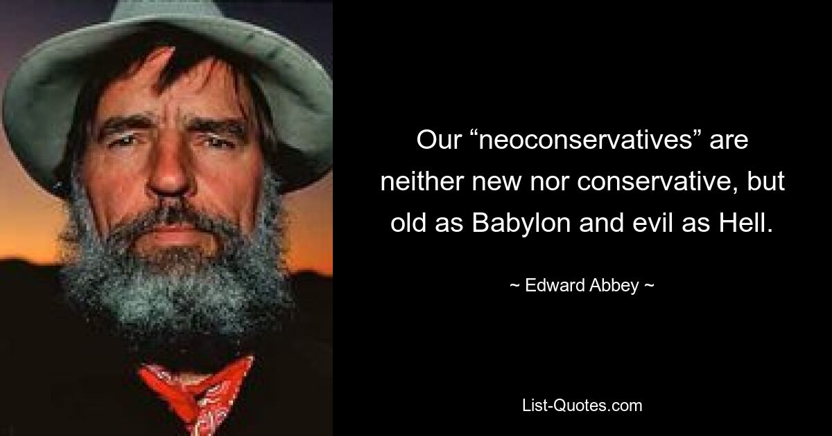 Our “neoconservatives” are neither new nor conservative, but old as Babylon and evil as Hell. — © Edward Abbey