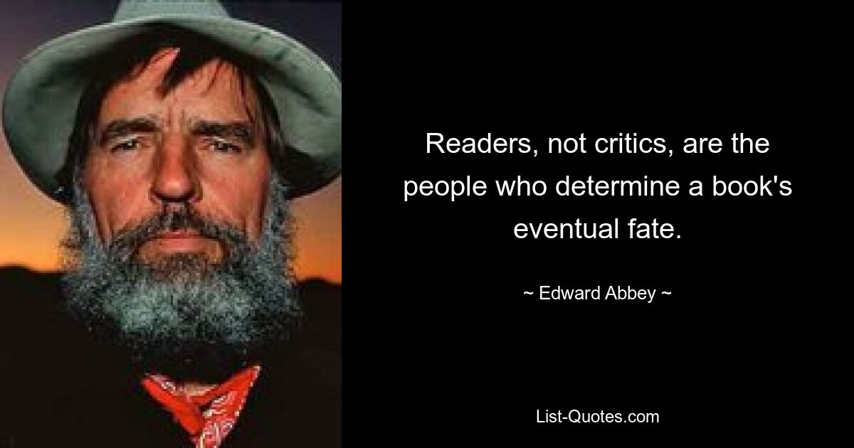 Readers, not critics, are the people who determine a book's eventual fate. — © Edward Abbey