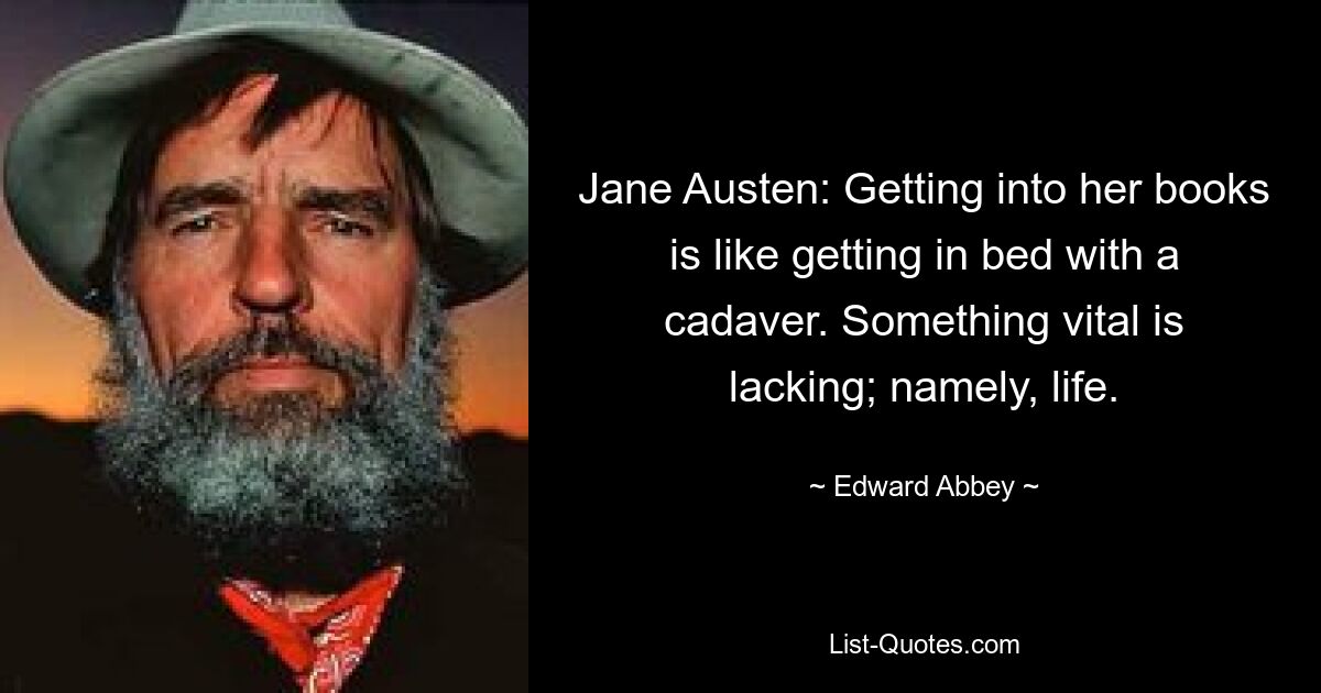 Jane Austen: Getting into her books is like getting in bed with a cadaver. Something vital is lacking; namely, life. — © Edward Abbey