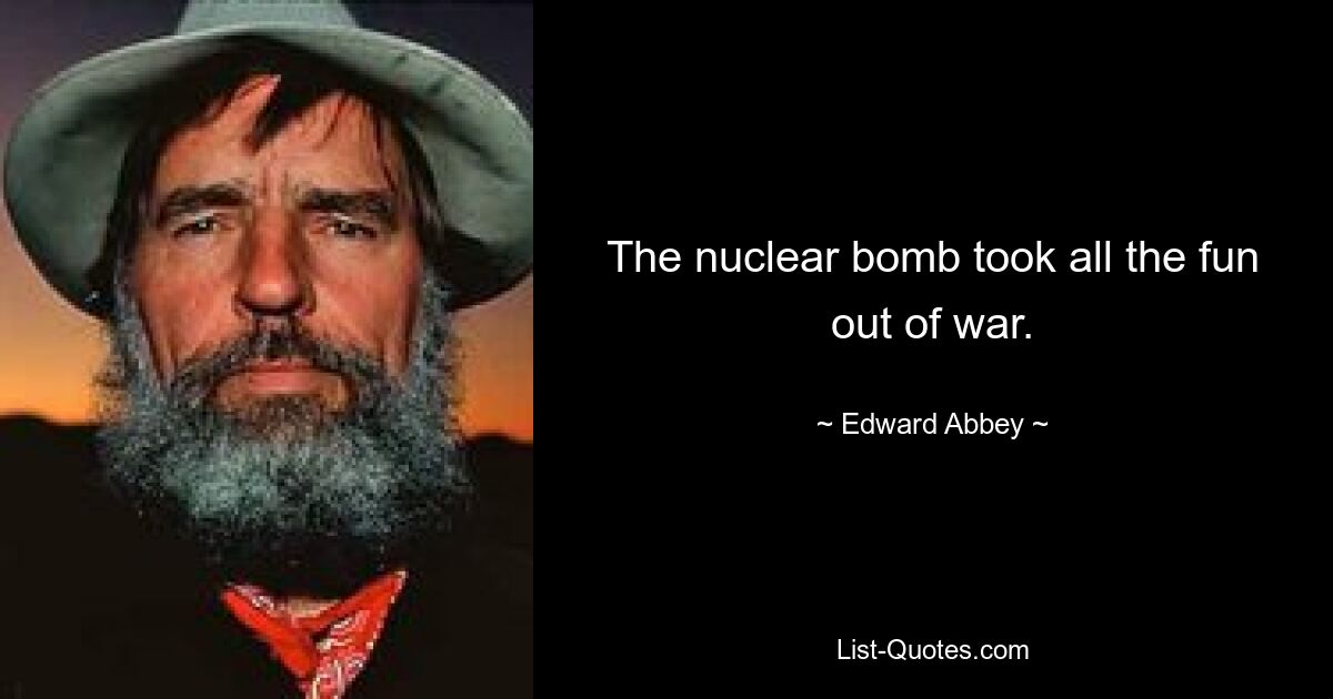 The nuclear bomb took all the fun out of war. — © Edward Abbey