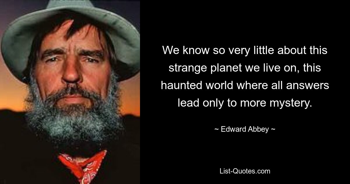 We know so very little about this strange planet we live on, this haunted world where all answers lead only to more mystery. — © Edward Abbey