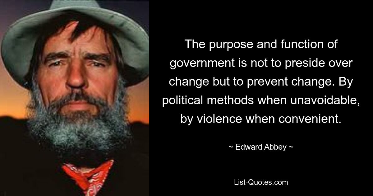 The purpose and function of government is not to preside over change but to prevent change. By political methods when unavoidable, by violence when convenient. — © Edward Abbey