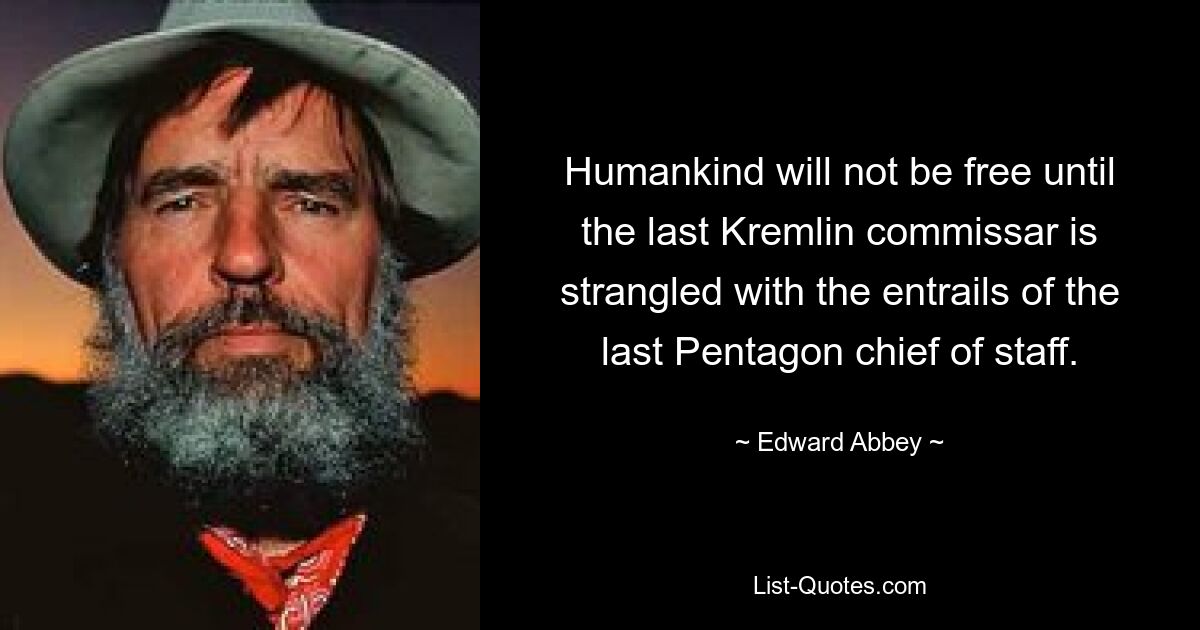 Humankind will not be free until the last Kremlin commissar is strangled with the entrails of the last Pentagon chief of staff. — © Edward Abbey