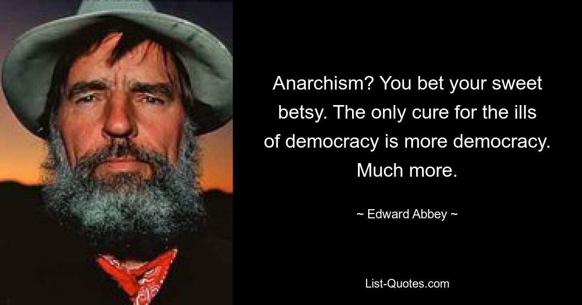 Anarchism? You bet your sweet betsy. The only cure for the ills of democracy is more democracy. Much more. — © Edward Abbey