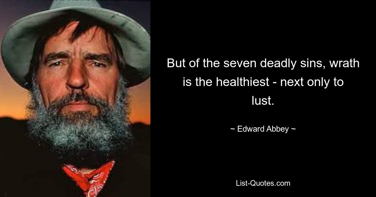 But of the seven deadly sins, wrath is the healthiest - next only to lust. — © Edward Abbey