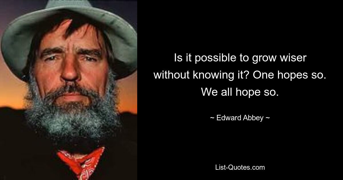 Is it possible to grow wiser without knowing it? One hopes so. We all hope so. — © Edward Abbey