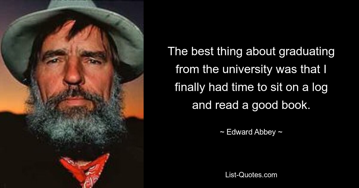 The best thing about graduating from the university was that I finally had time to sit on a log and read a good book. — © Edward Abbey