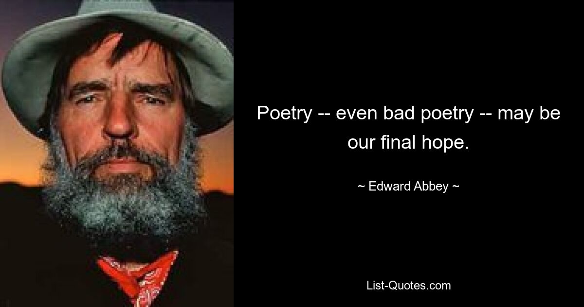 Poetry -- even bad poetry -- may be our final hope. — © Edward Abbey